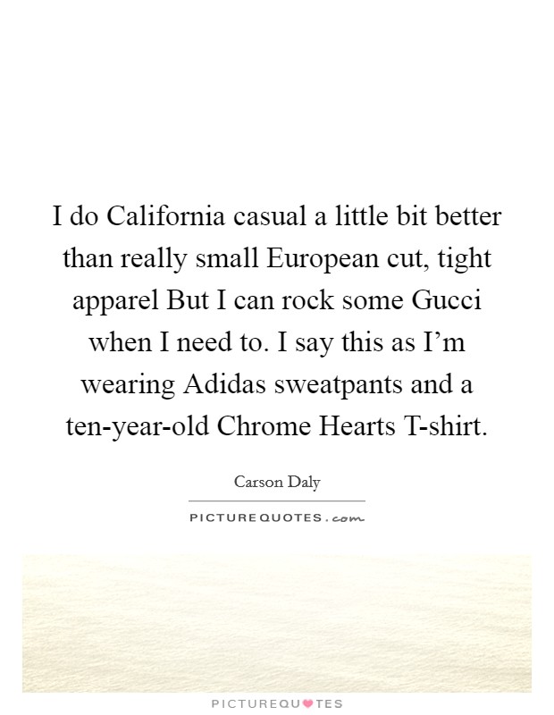 I do California casual a little bit better than really small European cut, tight apparel But I can rock some Gucci when I need to. I say this as I'm wearing Adidas sweatpants and a ten-year-old Chrome Hearts T-shirt Picture Quote #1