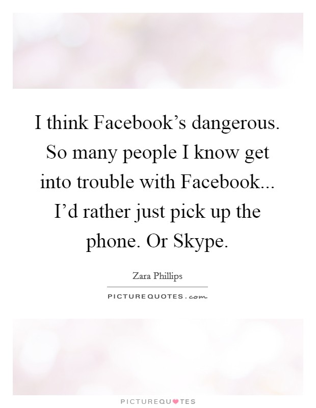 I think Facebook's dangerous. So many people I know get into trouble with Facebook... I'd rather just pick up the phone. Or Skype Picture Quote #1