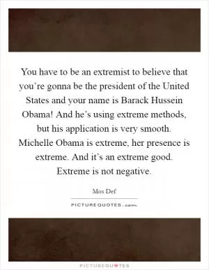 You have to be an extremist to believe that you’re gonna be the president of the United States and your name is Barack Hussein Obama! And he’s using extreme methods, but his application is very smooth. Michelle Obama is extreme, her presence is extreme. And it’s an extreme good. Extreme is not negative Picture Quote #1