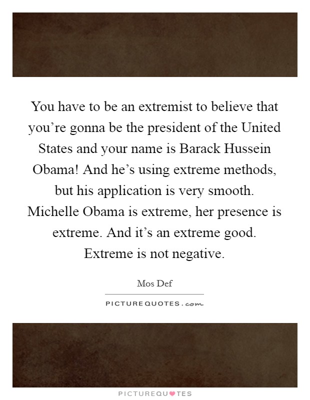 You have to be an extremist to believe that you're gonna be the president of the United States and your name is Barack Hussein Obama! And he's using extreme methods, but his application is very smooth. Michelle Obama is extreme, her presence is extreme. And it's an extreme good. Extreme is not negative Picture Quote #1