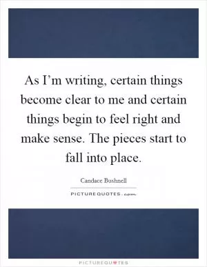 As I’m writing, certain things become clear to me and certain things begin to feel right and make sense. The pieces start to fall into place Picture Quote #1