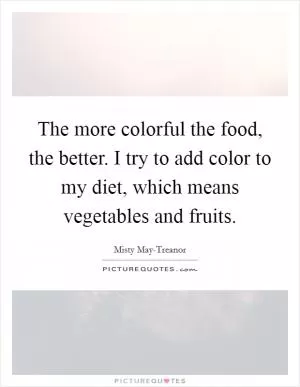 The more colorful the food, the better. I try to add color to my diet, which means vegetables and fruits Picture Quote #1