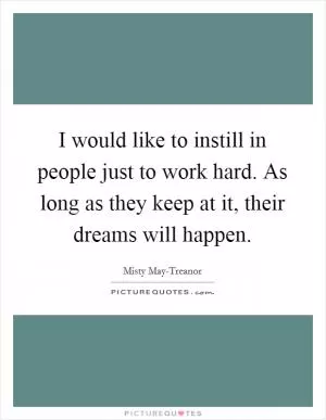 I would like to instill in people just to work hard. As long as they keep at it, their dreams will happen Picture Quote #1