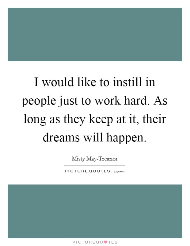 I would like to instill in people just to work hard. As long as they keep at it, their dreams will happen Picture Quote #1