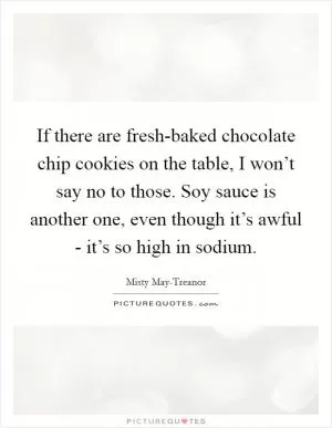 If there are fresh-baked chocolate chip cookies on the table, I won’t say no to those. Soy sauce is another one, even though it’s awful - it’s so high in sodium Picture Quote #1
