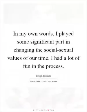 In my own words, I played some significant part in changing the social-sexual values of our time. I had a lot of fun in the process Picture Quote #1