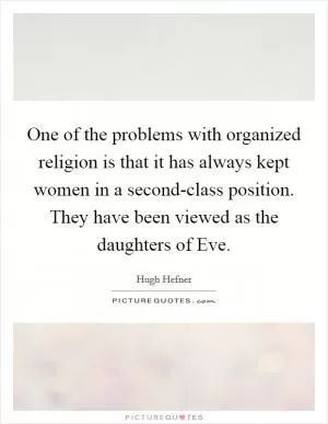 One of the problems with organized religion is that it has always kept women in a second-class position. They have been viewed as the daughters of Eve Picture Quote #1