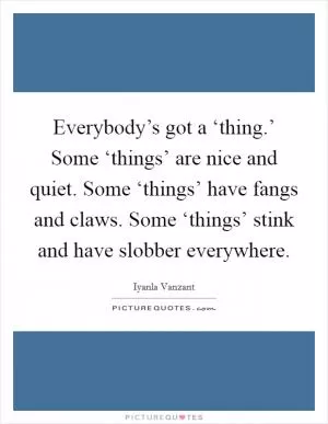 Everybody’s got a ‘thing.’ Some ‘things’ are nice and quiet. Some ‘things’ have fangs and claws. Some ‘things’ stink and have slobber everywhere Picture Quote #1