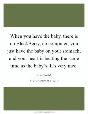 When you have the baby, there is no BlackBerry, no computer; you just have the baby on your stomach, and your heart is beating the same time as the baby’s. It’s very nice Picture Quote #1