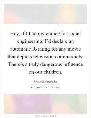 Hey, if I had my choice for social engineering, I’d declare an automatic R-rating for any movie that depicts television commercials. There’s a truly dangerous influence on our children Picture Quote #1