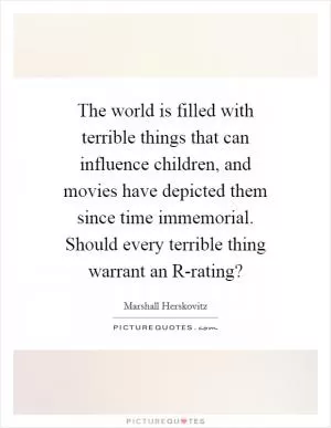 The world is filled with terrible things that can influence children, and movies have depicted them since time immemorial. Should every terrible thing warrant an R-rating? Picture Quote #1