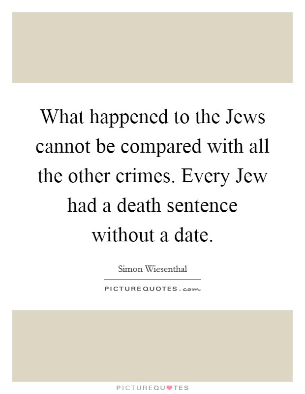 What happened to the Jews cannot be compared with all the other crimes. Every Jew had a death sentence without a date Picture Quote #1