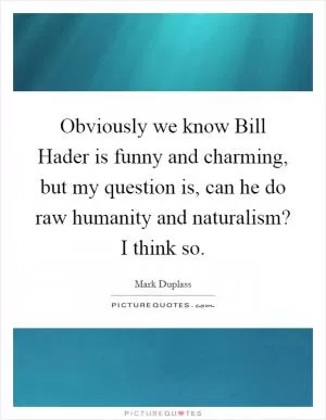 Obviously we know Bill Hader is funny and charming, but my question is, can he do raw humanity and naturalism? I think so Picture Quote #1