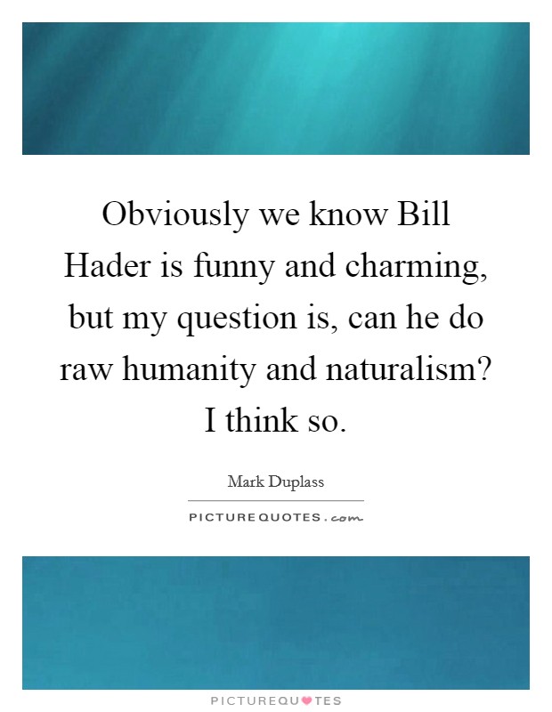 Obviously we know Bill Hader is funny and charming, but my question is, can he do raw humanity and naturalism? I think so Picture Quote #1