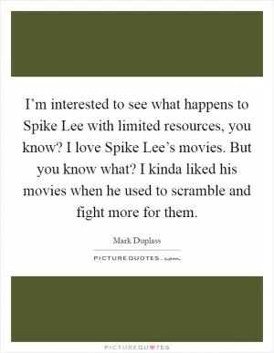 I’m interested to see what happens to Spike Lee with limited resources, you know? I love Spike Lee’s movies. But you know what? I kinda liked his movies when he used to scramble and fight more for them Picture Quote #1