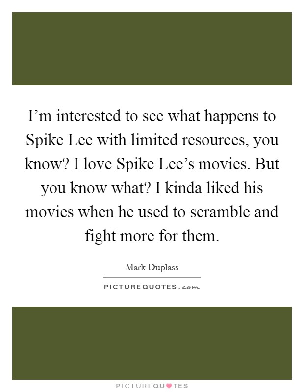 I'm interested to see what happens to Spike Lee with limited resources, you know? I love Spike Lee's movies. But you know what? I kinda liked his movies when he used to scramble and fight more for them Picture Quote #1