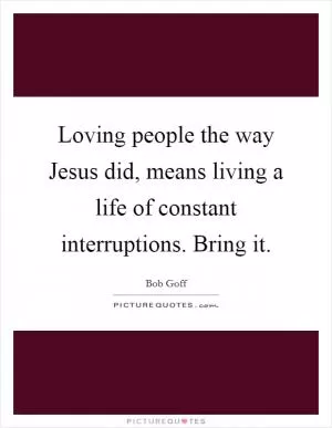 Loving people the way Jesus did, means living a life of constant interruptions. Bring it Picture Quote #1