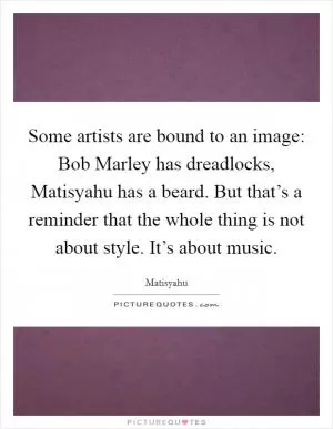 Some artists are bound to an image: Bob Marley has dreadlocks, Matisyahu has a beard. But that’s a reminder that the whole thing is not about style. It’s about music Picture Quote #1
