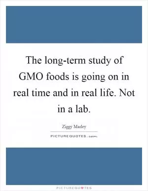 The long-term study of GMO foods is going on in real time and in real life. Not in a lab Picture Quote #1