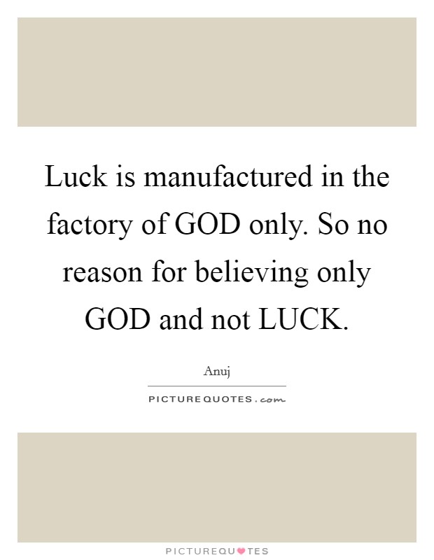 Luck is manufactured in the factory of GOD only. So no reason for believing only GOD and not LUCK Picture Quote #1