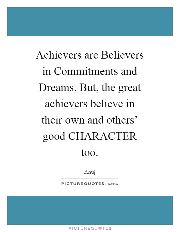 Achievers are Believers in Commitments and Dreams. But, the great achievers believe in their own and others' good CHARACTER too Picture Quote #1