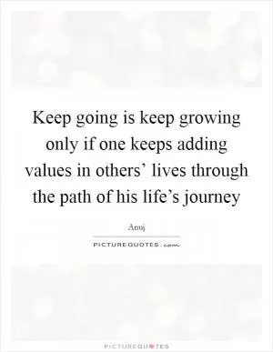 Keep going is keep growing only if one keeps adding values in others’ lives through the path of his life’s journey Picture Quote #1