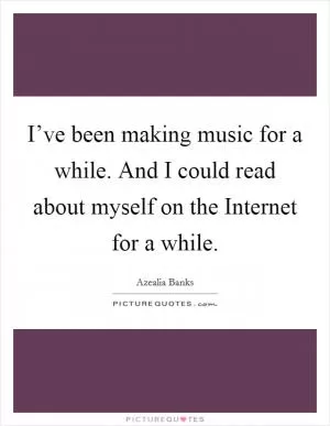 I’ve been making music for a while. And I could read about myself on the Internet for a while Picture Quote #1