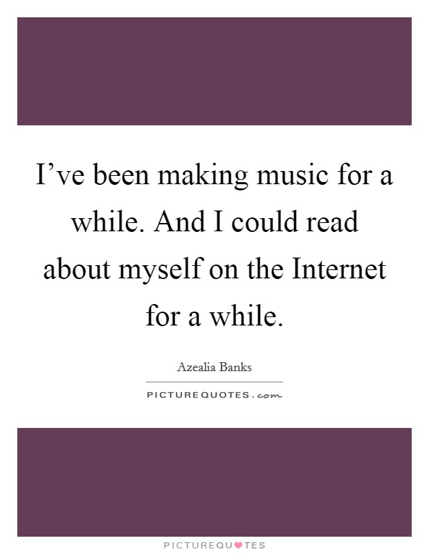 I've been making music for a while. And I could read about myself on the Internet for a while Picture Quote #1
