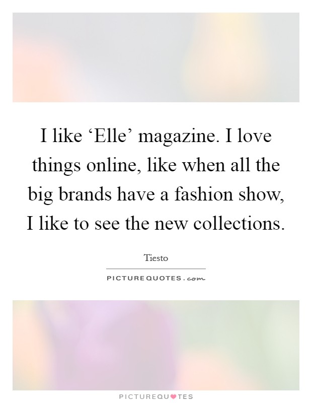 I like ‘Elle’ magazine. I love things online, like when all the big brands have a fashion show, I like to see the new collections Picture Quote #1