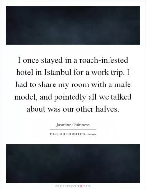 I once stayed in a roach-infested hotel in Istanbul for a work trip. I had to share my room with a male model, and pointedly all we talked about was our other halves Picture Quote #1
