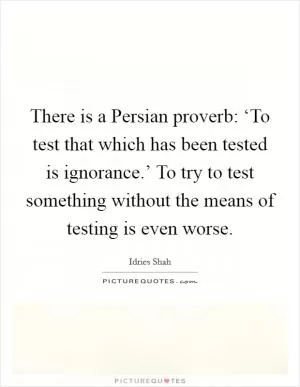 There is a Persian proverb: ‘To test that which has been tested is ignorance.’ To try to test something without the means of testing is even worse Picture Quote #1