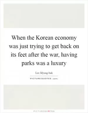When the Korean economy was just trying to get back on its feet after the war, having parks was a luxury Picture Quote #1