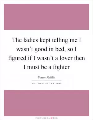 The ladies kept telling me I wasn’t good in bed, so I figured if I wasn’t a lover then I must be a fighter Picture Quote #1