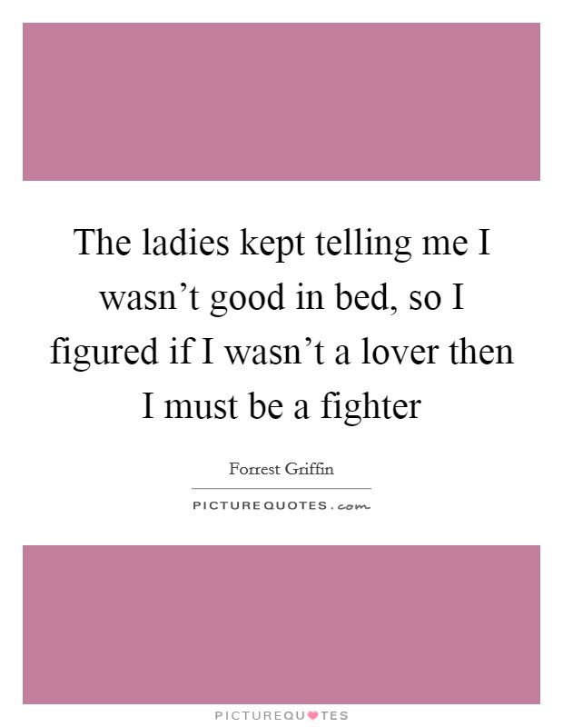 The ladies kept telling me I wasn't good in bed, so I figured if I wasn't a lover then I must be a fighter Picture Quote #1