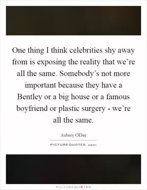 One thing I think celebrities shy away from is exposing the reality that we’re all the same. Somebody’s not more important because they have a Bentley or a big house or a famous boyfriend or plastic surgery - we’re all the same Picture Quote #1
