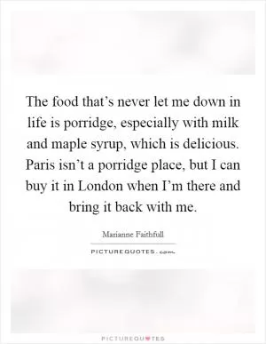 The food that’s never let me down in life is porridge, especially with milk and maple syrup, which is delicious. Paris isn’t a porridge place, but I can buy it in London when I’m there and bring it back with me Picture Quote #1