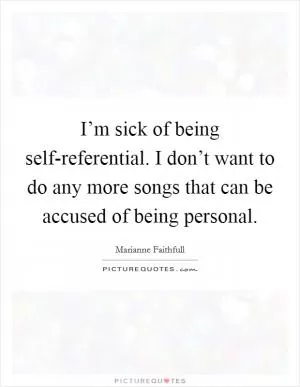 I’m sick of being self-referential. I don’t want to do any more songs that can be accused of being personal Picture Quote #1