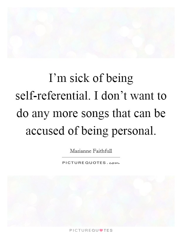 I'm sick of being self-referential. I don't want to do any more songs that can be accused of being personal Picture Quote #1