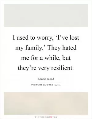 I used to worry, ‘I’ve lost my family.’ They hated me for a while, but they’re very resilient Picture Quote #1