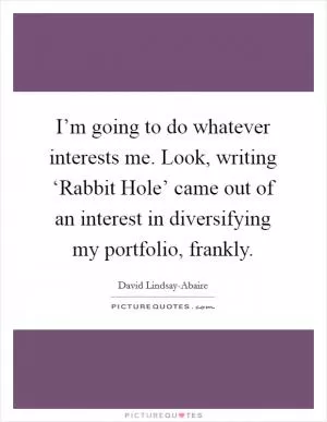 I’m going to do whatever interests me. Look, writing ‘Rabbit Hole’ came out of an interest in diversifying my portfolio, frankly Picture Quote #1
