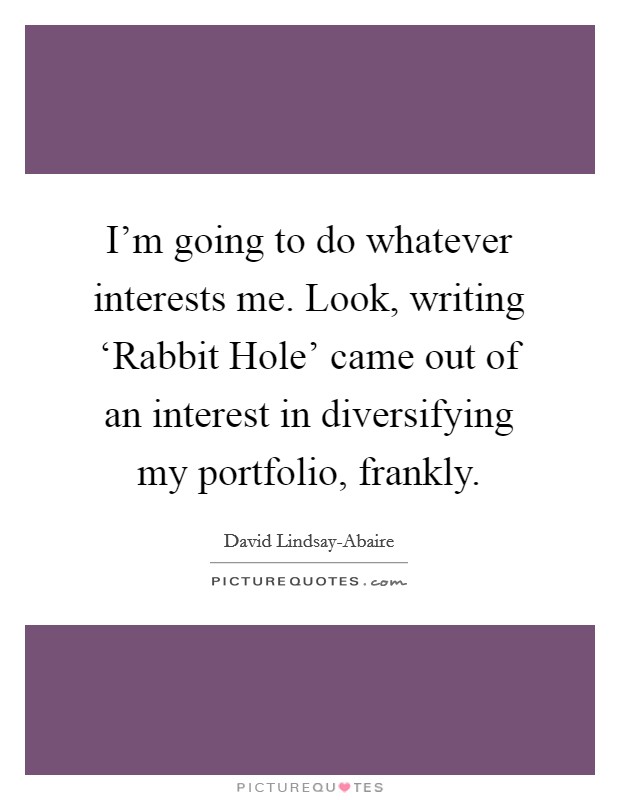 I'm going to do whatever interests me. Look, writing ‘Rabbit Hole' came out of an interest in diversifying my portfolio, frankly Picture Quote #1