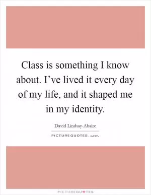 Class is something I know about. I’ve lived it every day of my life, and it shaped me in my identity Picture Quote #1