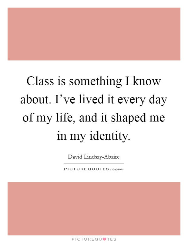 Class is something I know about. I've lived it every day of my life, and it shaped me in my identity Picture Quote #1