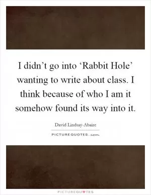 I didn’t go into ‘Rabbit Hole’ wanting to write about class. I think because of who I am it somehow found its way into it Picture Quote #1