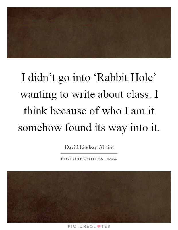 I didn't go into ‘Rabbit Hole' wanting to write about class. I think because of who I am it somehow found its way into it Picture Quote #1