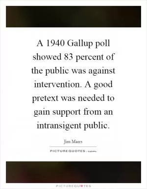 A 1940 Gallup poll showed 83 percent of the public was against intervention. A good pretext was needed to gain support from an intransigent public Picture Quote #1