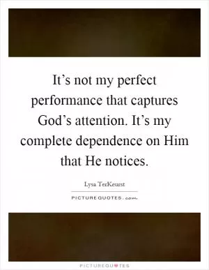 It’s not my perfect performance that captures God’s attention. It’s my complete dependence on Him that He notices Picture Quote #1