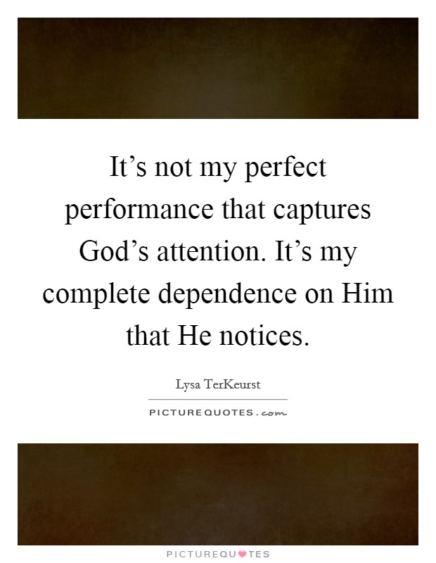 It's not my perfect performance that captures God's attention. It's my complete dependence on Him that He notices Picture Quote #1