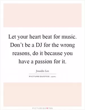 Let your heart beat for music. Don’t be a DJ for the wrong reasons, do it because you have a passion for it Picture Quote #1
