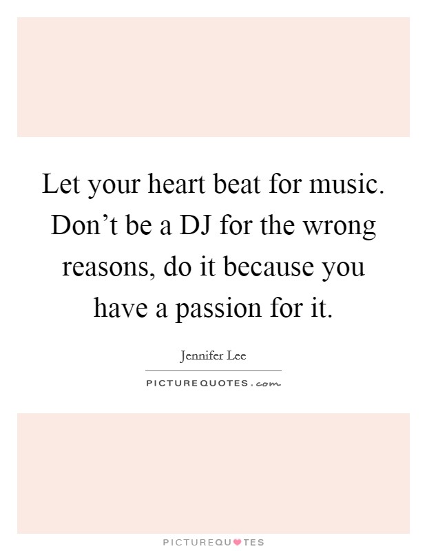 Let your heart beat for music. Don't be a DJ for the wrong reasons, do it because you have a passion for it Picture Quote #1
